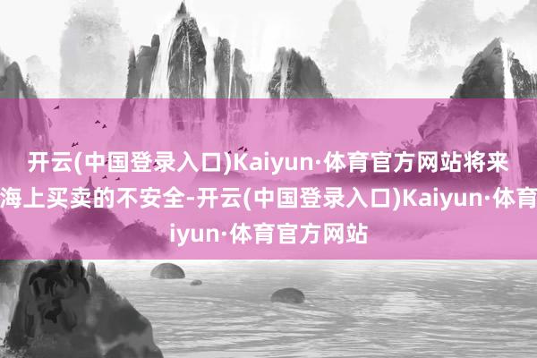 开云(中国登录入口)Kaiyun·体育官方网站将来可能导致海上买卖的不安全-开云(中国登录入口)Kaiyun·体育官方网站
