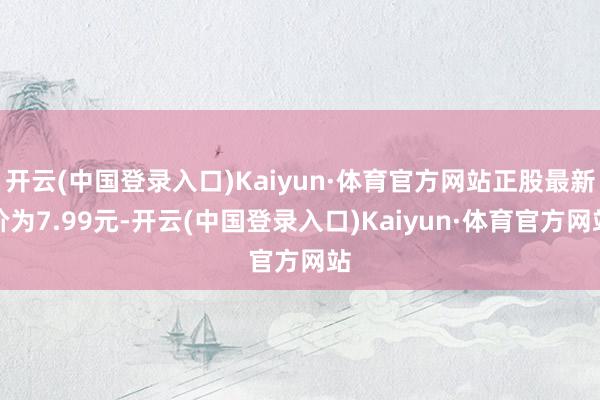 开云(中国登录入口)Kaiyun·体育官方网站正股最新价为7.99元-开云(中国登录入口)Kaiyun·体育官方网站