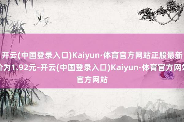 开云(中国登录入口)Kaiyun·体育官方网站正股最新价为1.92元-开云(中国登录入口)Kaiyun·体育官方网站