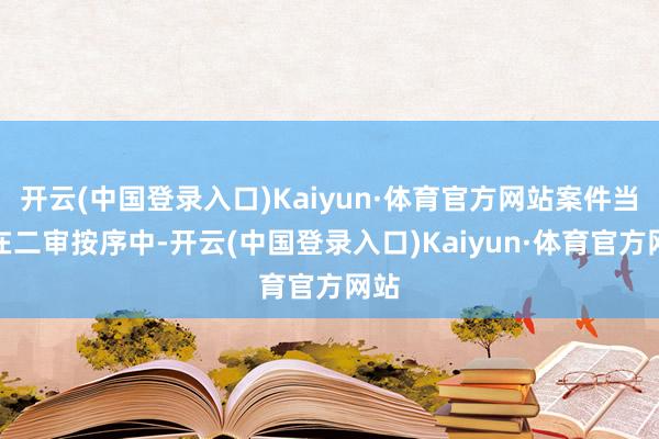 开云(中国登录入口)Kaiyun·体育官方网站案件当今在二审按序中-开云(中国登录入口)Kaiyun·体育官方网站