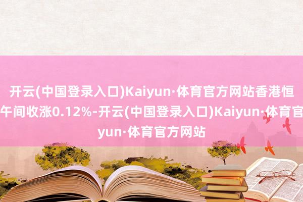 开云(中国登录入口)Kaiyun·体育官方网站香港恒生指数午间收涨0.12%-开云(中国登录入口)Kaiyun·体育官方网站