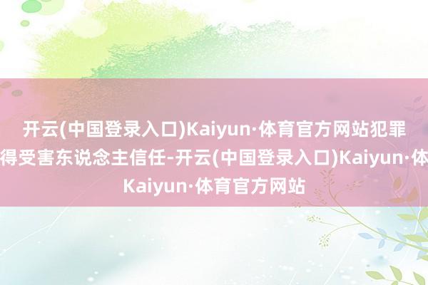 开云(中国登录入口)Kaiyun·体育官方网站犯罪分子为了取得受害东说念主信任-开云(中国登录入口)Kaiyun·体育官方网站
