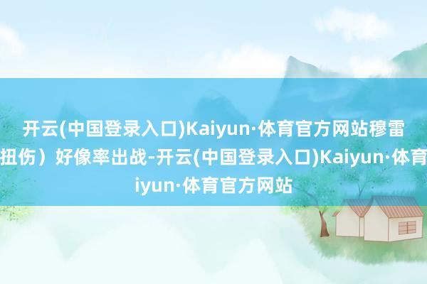 开云(中国登录入口)Kaiyun·体育官方网站穆雷（右脚踝扭伤）好像率出战-开云(中国登录入口)Kaiyun·体育官方网站