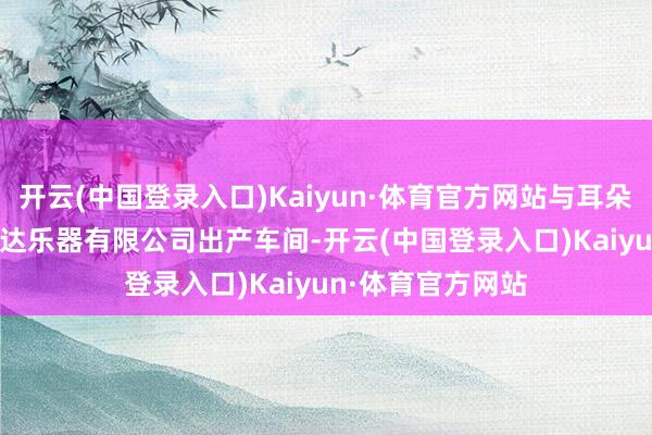 开云(中国登录入口)Kaiyun·体育官方网站与耳朵有缘　　在昌乐昌韵达乐器有限公司出产车间-开云(中国登录入口)Kaiyun·体育官方网站