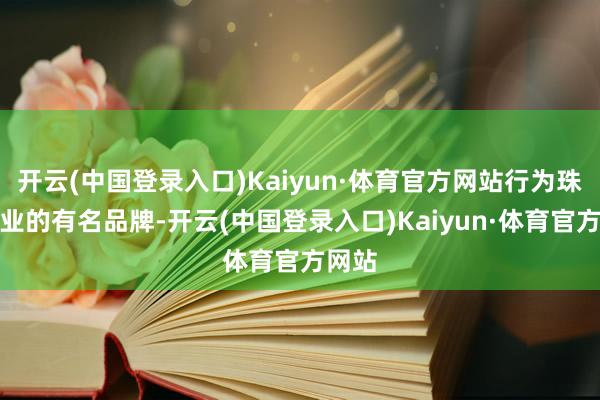 开云(中国登录入口)Kaiyun·体育官方网站行为珠宝行业的有名品牌-开云(中国登录入口)Kaiyun·体育官方网站