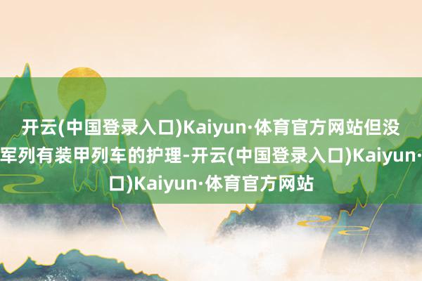 开云(中国登录入口)Kaiyun·体育官方网站但没思到的是这只军列有装甲列车的护理-开云(中国登录入口)Kaiyun·体育官方网站