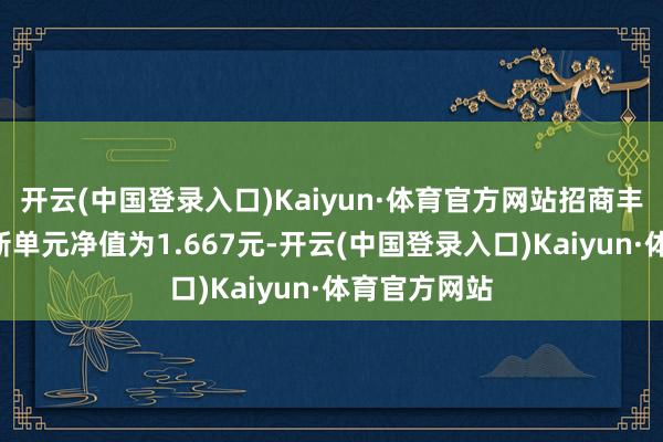 开云(中国登录入口)Kaiyun·体育官方网站招商丰泽混杂A最新单元净值为1.667元-开云(中国登录入口)Kaiyun·体育官方网站