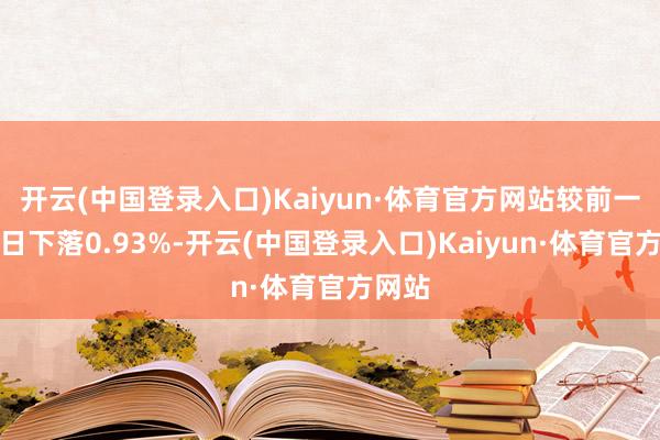 开云(中国登录入口)Kaiyun·体育官方网站较前一往复日下落0.93%-开云(中国登录入口)Kaiyun·体育官方网站