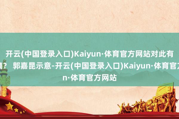 开云(中国登录入口)Kaiyun·体育官方网站对此有何指摘？ 郭嘉昆示意-开云(中国登录入口)Kaiyun·体育官方网站