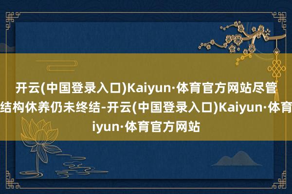 开云(中国登录入口)Kaiyun·体育官方网站尽管目下产业结构休养仍未终结-开云(中国登录入口)Kaiyun·体育官方网站