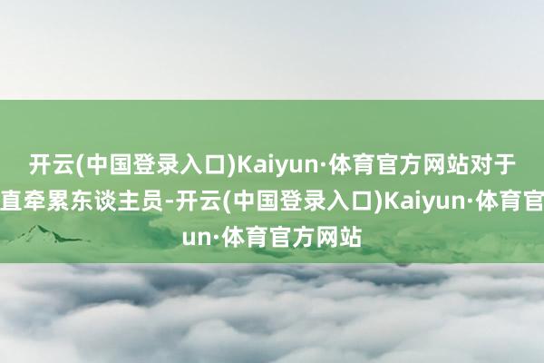 开云(中国登录入口)Kaiyun·体育官方网站对于单元径直牵累东谈主员-开云(中国登录入口)Kaiyun·体育官方网站
