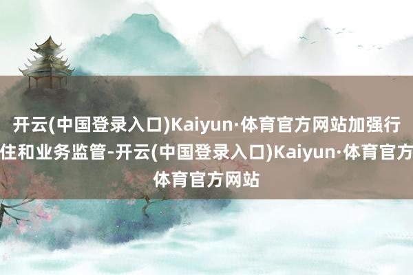 开云(中国登录入口)Kaiyun·体育官方网站加强行业握住和业务监管-开云(中国登录入口)Kaiyun·体育官方网站