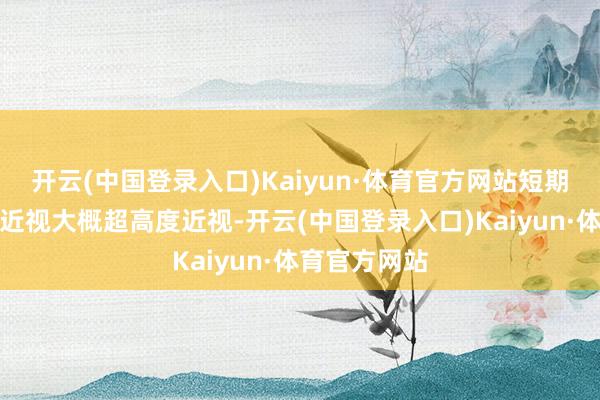 开云(中国登录入口)Kaiyun·体育官方网站短期内变成高度近视大概超高度近视-开云(中国登录入口)Kaiyun·体育官方网站