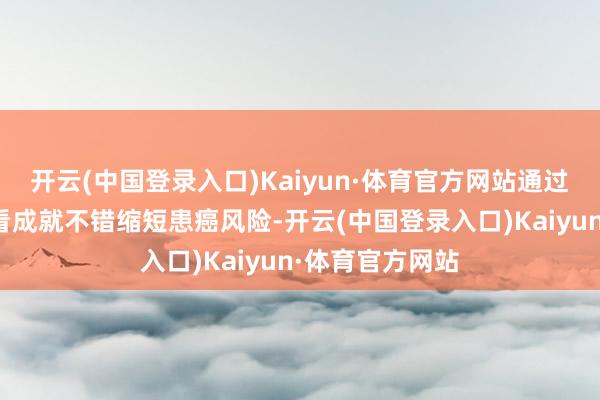 开云(中国登录入口)Kaiyun·体育官方网站通过改善这些日常看成就不错缩短患癌风险-开云(中国登录入口)Kaiyun·体育官方网站