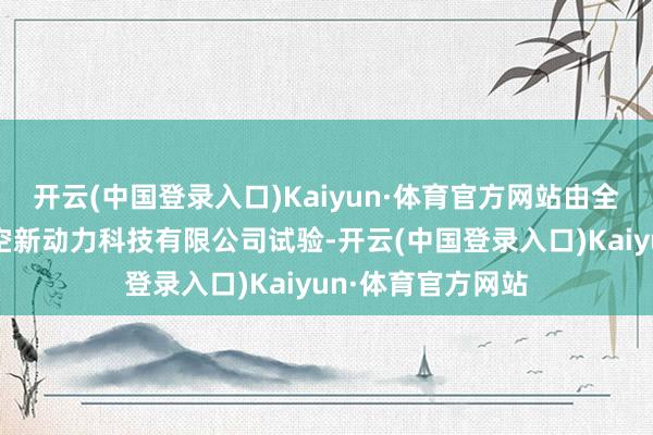 开云(中国登录入口)Kaiyun·体育官方网站由全资子公司江西天空新动力科技有限公司试验-开云(中国登录入口)Kaiyun·体育官方网站