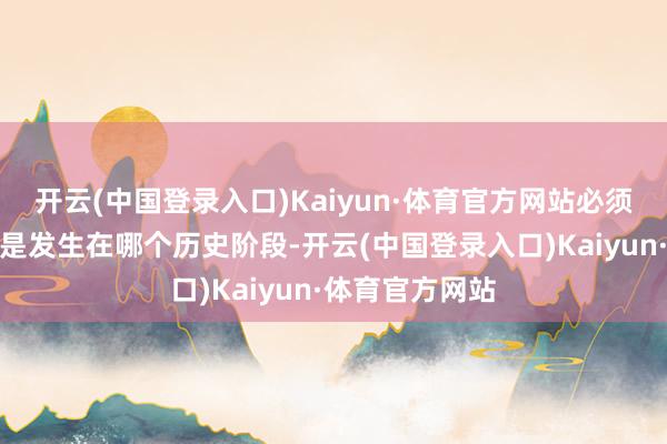 开云(中国登录入口)Kaiyun·体育官方网站必须要看一看事情是发生在哪个历史阶段-开云(中国登录入口)Kaiyun·体育官方网站