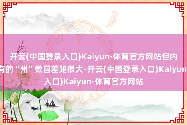 开云(中国登录入口)Kaiyun·体育官方网站但内容上两国所领有的“州”数目差距很大-开云(中国登录入口)Kaiyun·体育官方网站